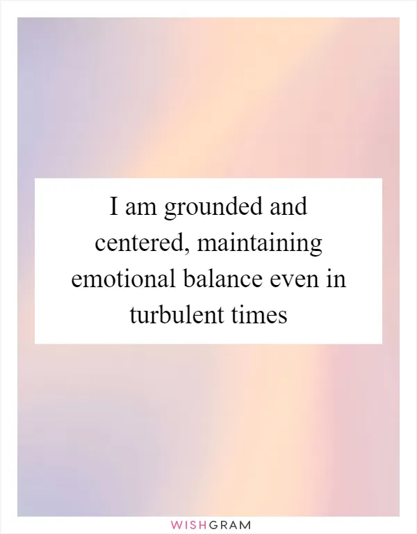 I am grounded and centered, maintaining emotional balance even in turbulent times