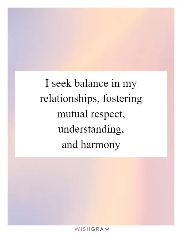 I seek balance in my relationships, fostering mutual respect, understanding, and harmony
