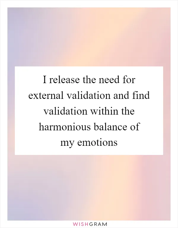 I release the need for external validation and find validation within the harmonious balance of my emotions