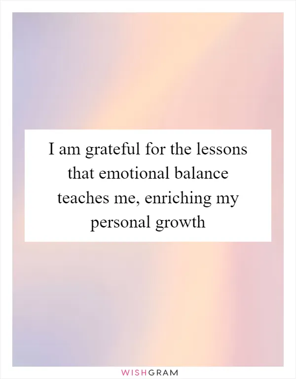 I am grateful for the lessons that emotional balance teaches me, enriching my personal growth