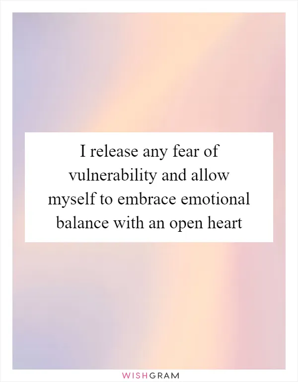 I release any fear of vulnerability and allow myself to embrace emotional balance with an open heart