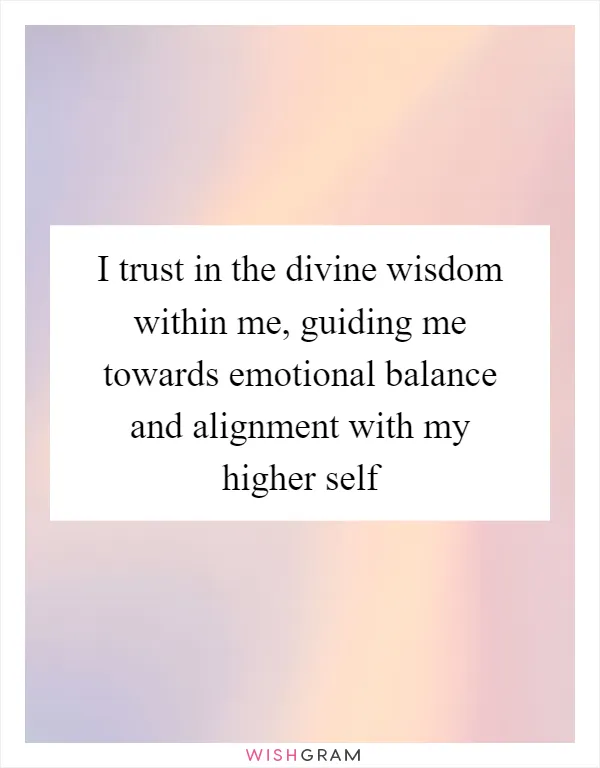 I trust in the divine wisdom within me, guiding me towards emotional balance and alignment with my higher self