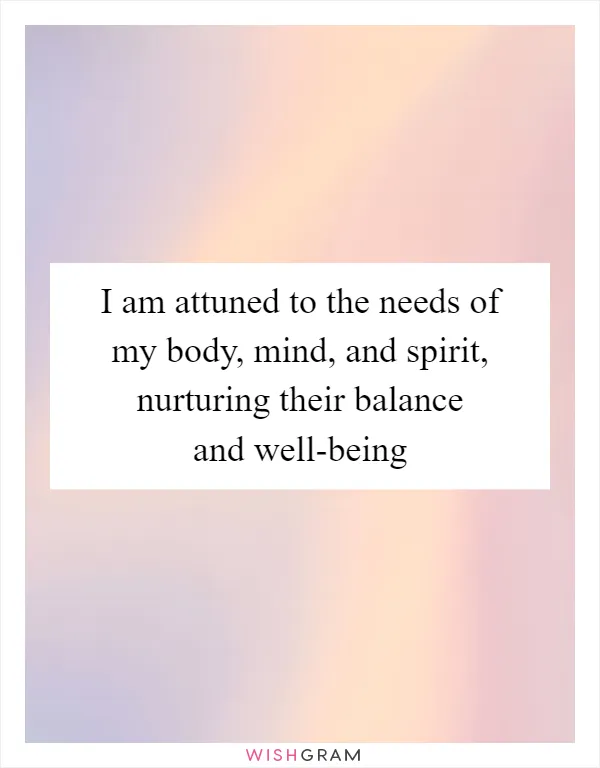 I am attuned to the needs of my body, mind, and spirit, nurturing their balance and well-being