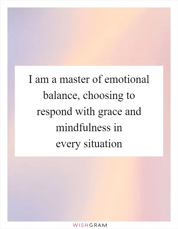 I am a master of emotional balance, choosing to respond with grace and mindfulness in every situation