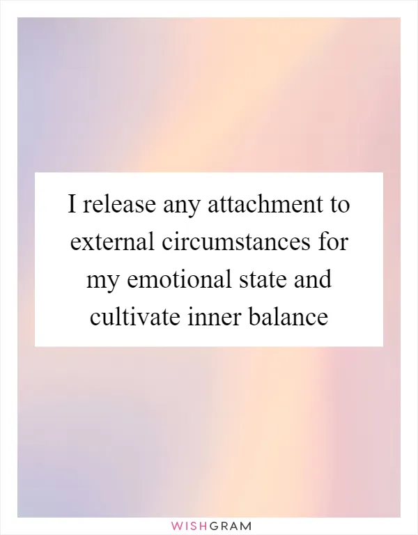 I release any attachment to external circumstances for my emotional state and cultivate inner balance