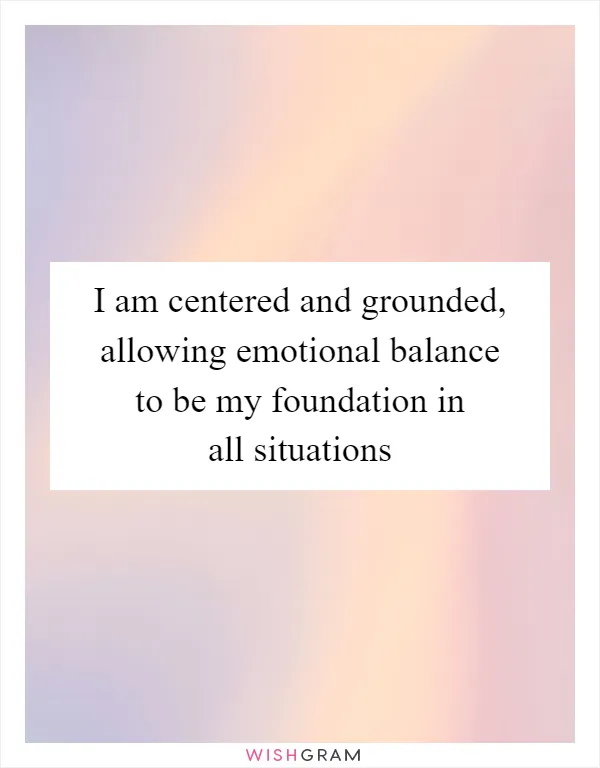 I am centered and grounded, allowing emotional balance to be my foundation in all situations