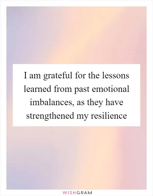 I am grateful for the lessons learned from past emotional imbalances, as they have strengthened my resilience