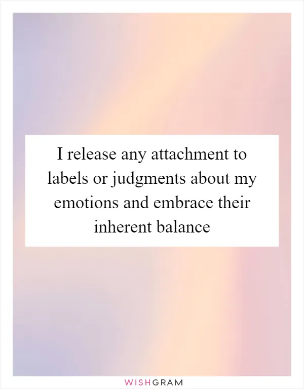I release any attachment to labels or judgments about my emotions and embrace their inherent balance