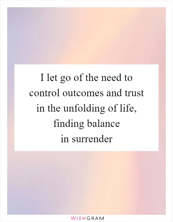I let go of the need to control outcomes and trust in the unfolding of life, finding balance in surrender