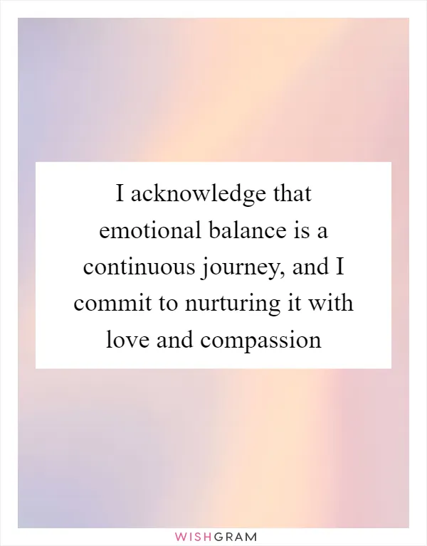 I acknowledge that emotional balance is a continuous journey, and I commit to nurturing it with love and compassion