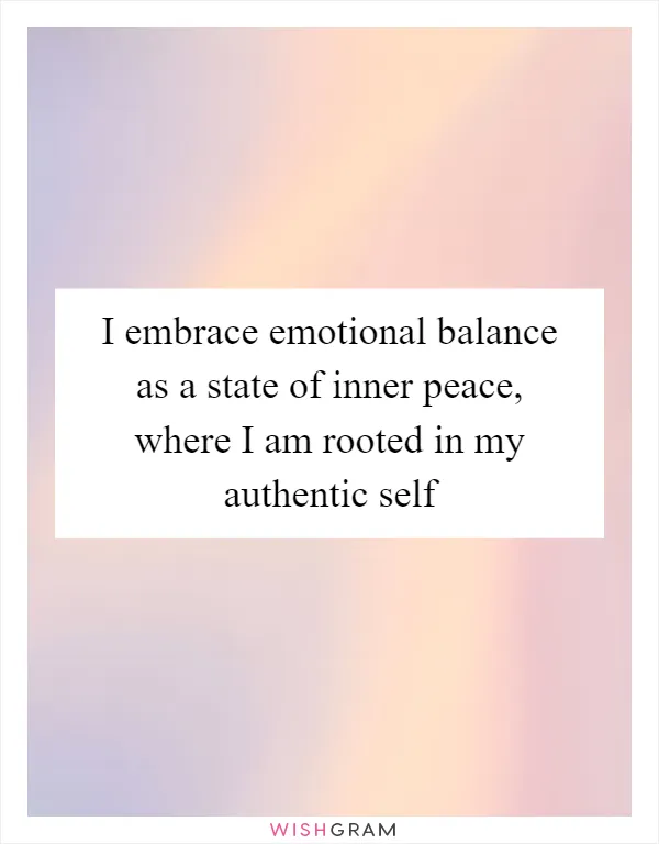 I embrace emotional balance as a state of inner peace, where I am rooted in my authentic self