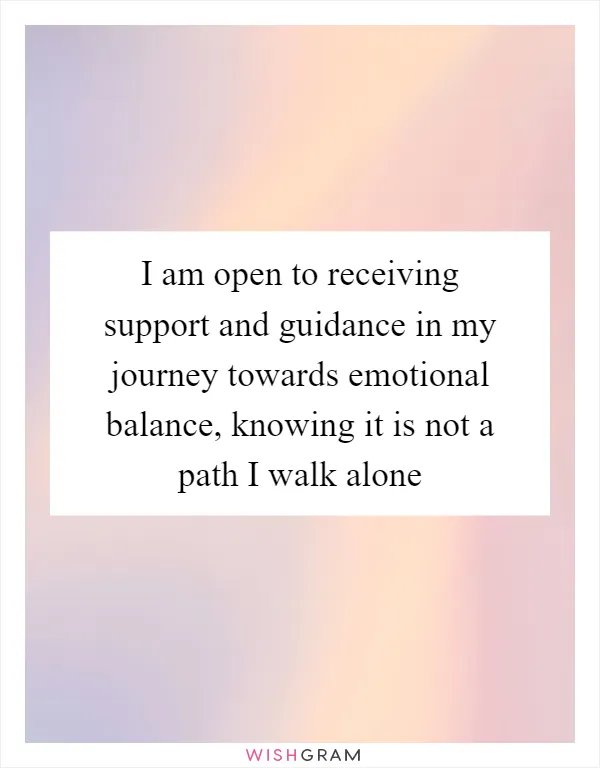 I am open to receiving support and guidance in my journey towards emotional balance, knowing it is not a path I walk alone