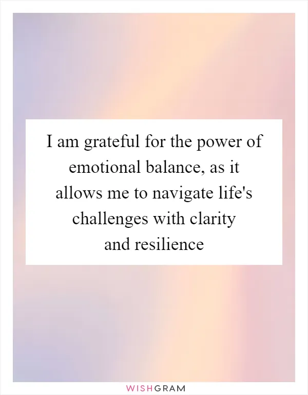 I am grateful for the power of emotional balance, as it allows me to navigate life's challenges with clarity and resilience
