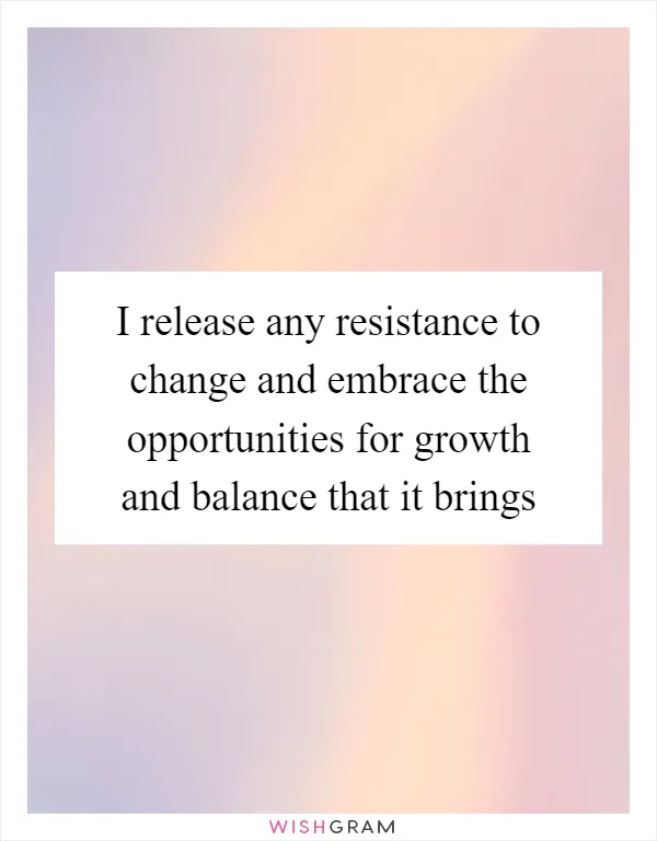I release any resistance to change and embrace the opportunities for growth and balance that it brings