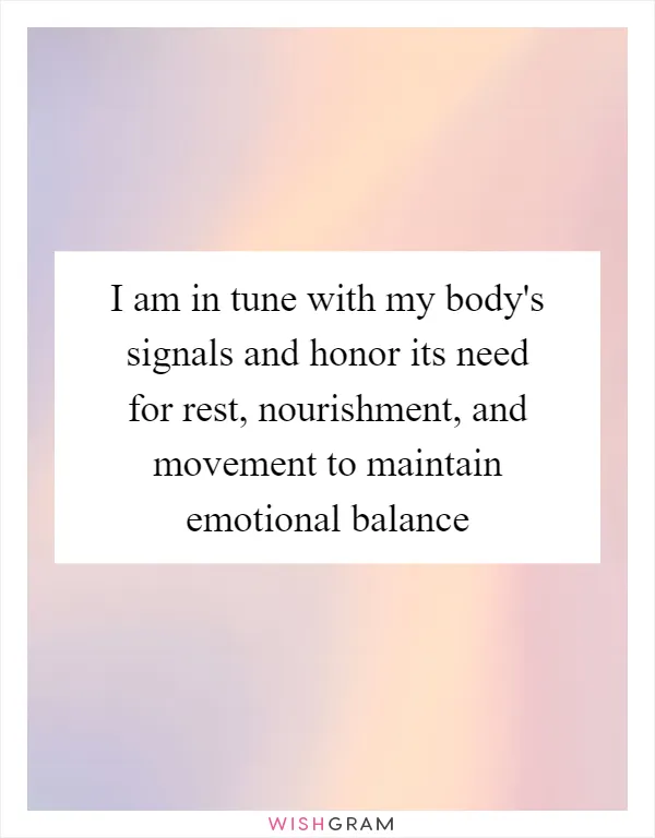 I am in tune with my body's signals and honor its need for rest, nourishment, and movement to maintain emotional balance