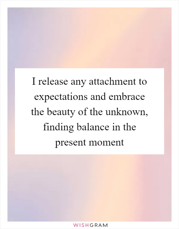 I release any attachment to expectations and embrace the beauty of the unknown, finding balance in the present moment