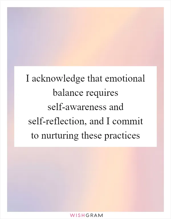 I acknowledge that emotional balance requires self-awareness and self-reflection, and I commit to nurturing these practices