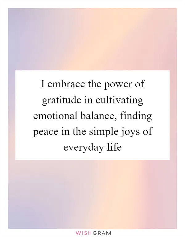 I embrace the power of gratitude in cultivating emotional balance, finding peace in the simple joys of everyday life