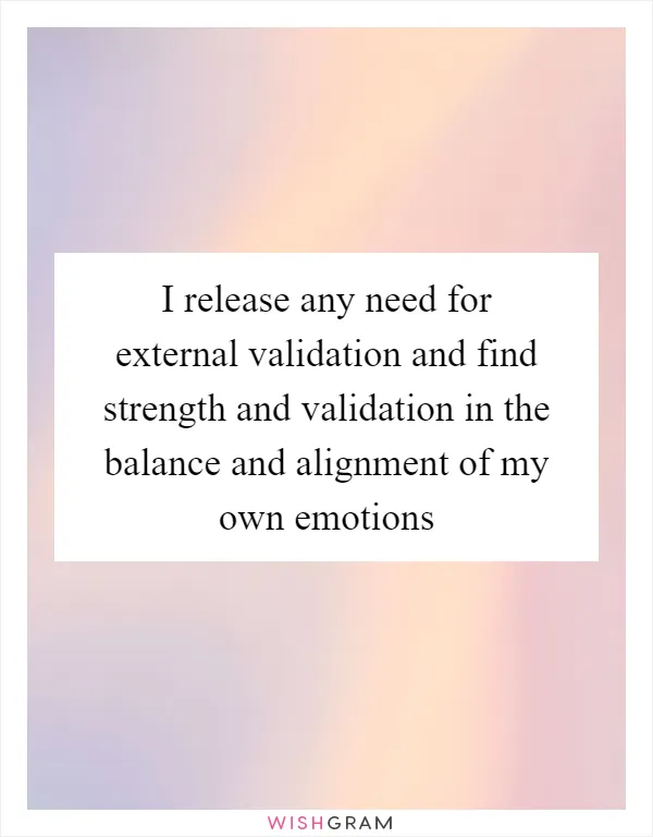 I release any need for external validation and find strength and validation in the balance and alignment of my own emotions