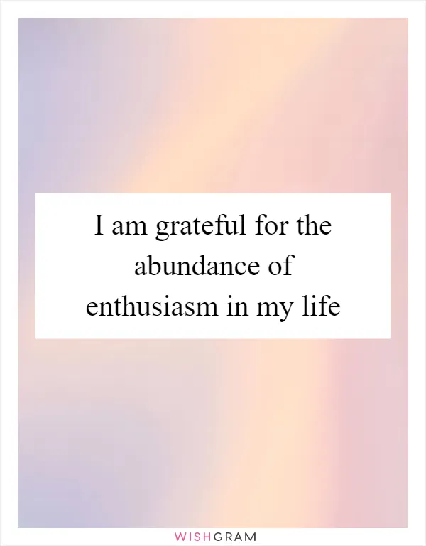 I am grateful for the abundance of enthusiasm in my life