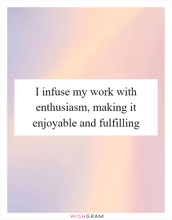 I infuse my work with enthusiasm, making it enjoyable and fulfilling