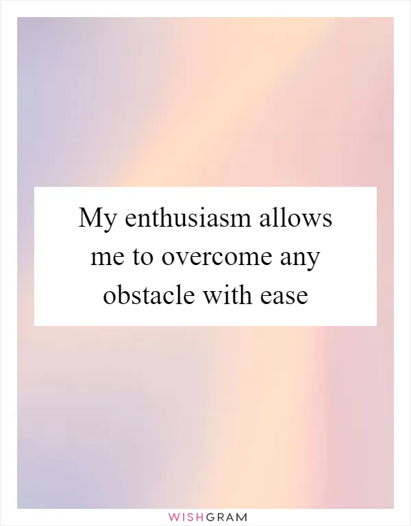 My enthusiasm allows me to overcome any obstacle with ease