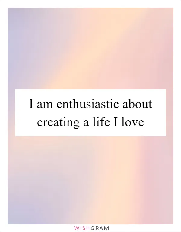 I am enthusiastic about creating a life I love
