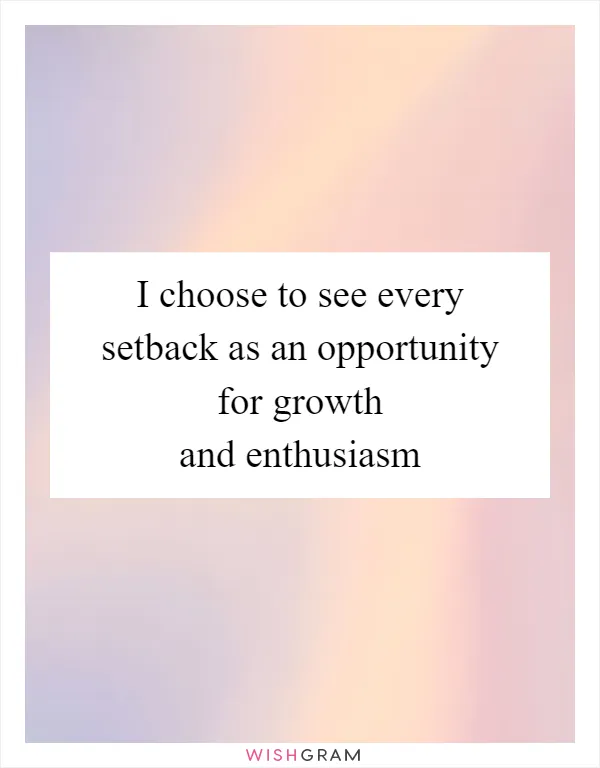 I choose to see every setback as an opportunity for growth and enthusiasm
