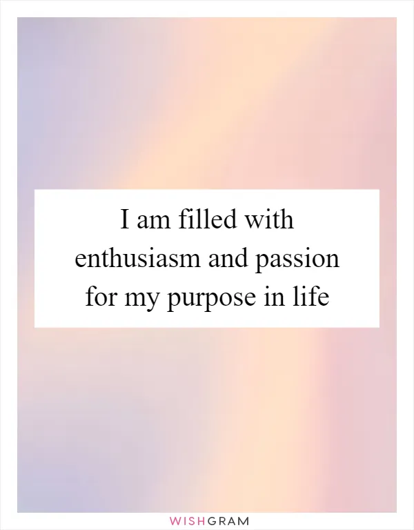 I am filled with enthusiasm and passion for my purpose in life