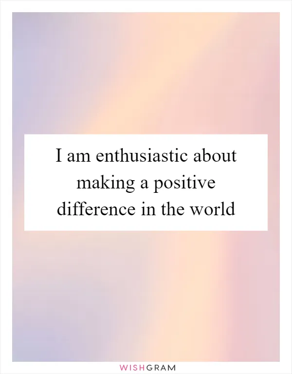 I am enthusiastic about making a positive difference in the world