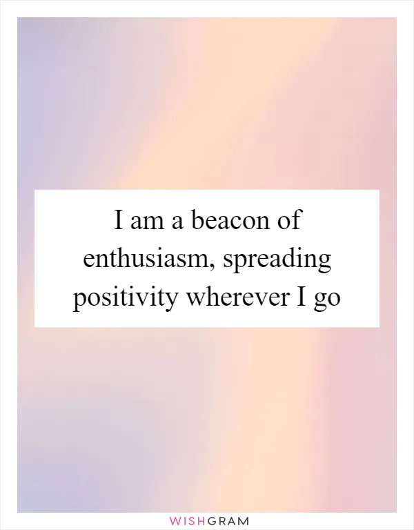 I am a beacon of enthusiasm, spreading positivity wherever I go