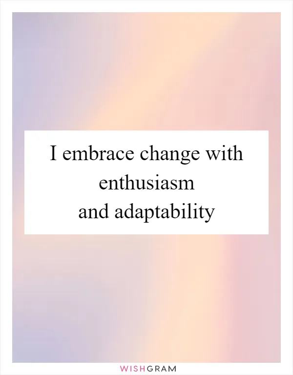I embrace change with enthusiasm and adaptability