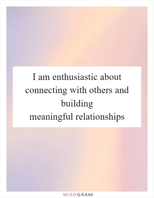 I am enthusiastic about connecting with others and building meaningful relationships