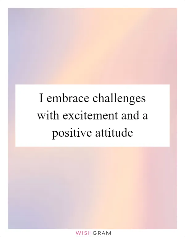I embrace challenges with excitement and a positive attitude