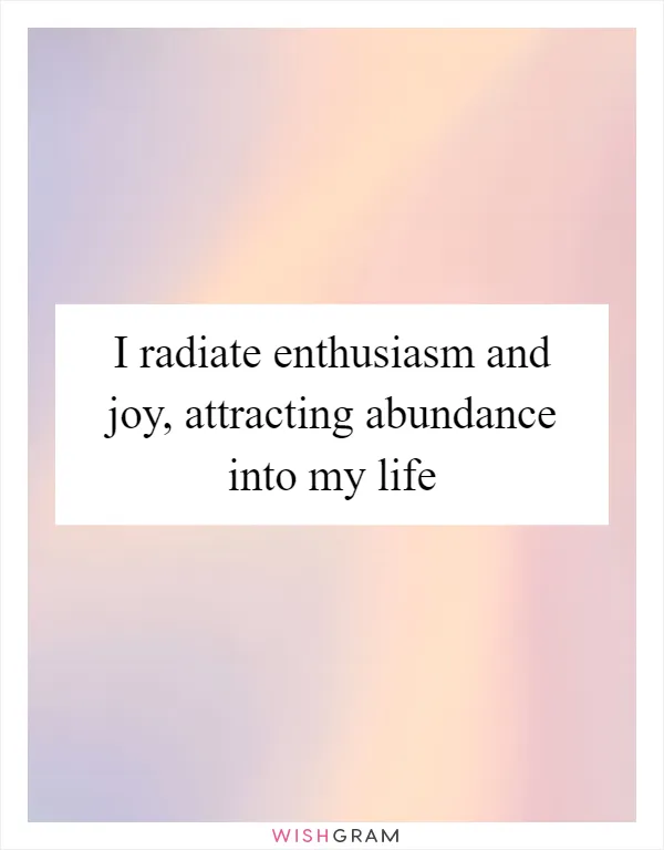 I radiate enthusiasm and joy, attracting abundance into my life