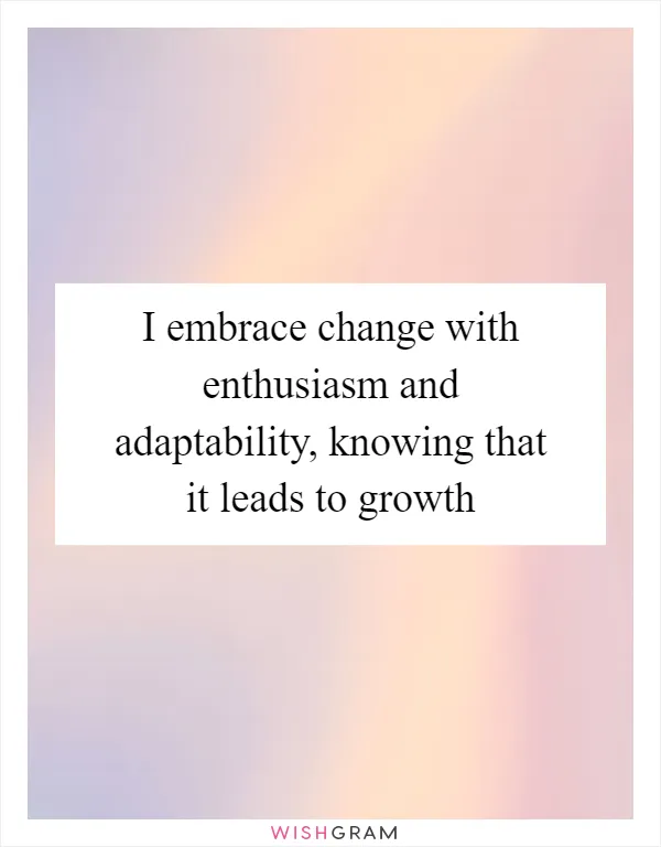 I embrace change with enthusiasm and adaptability, knowing that it leads to growth