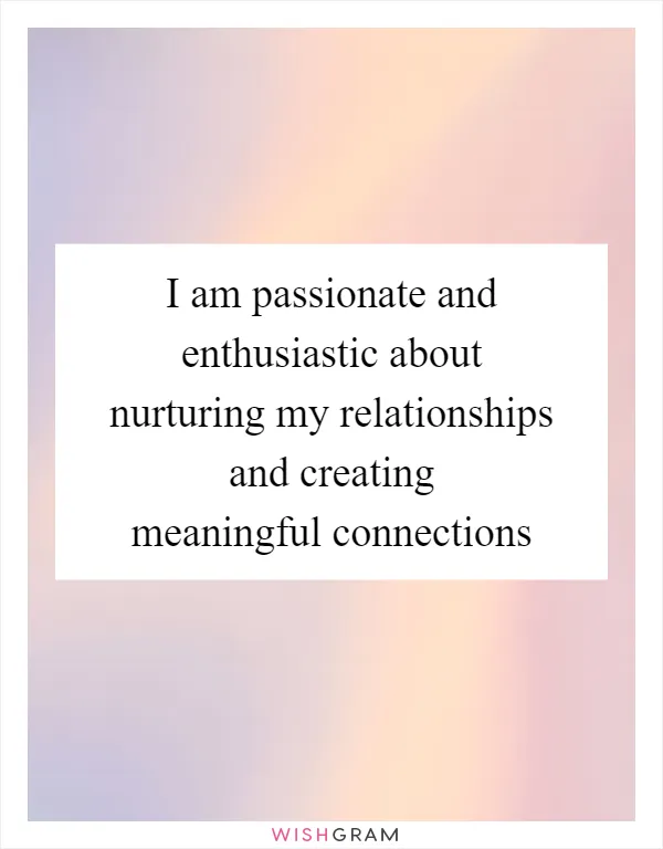 I am passionate and enthusiastic about nurturing my relationships and creating meaningful connections