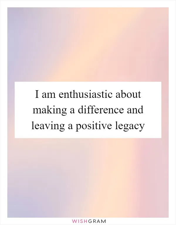 I am enthusiastic about making a difference and leaving a positive legacy