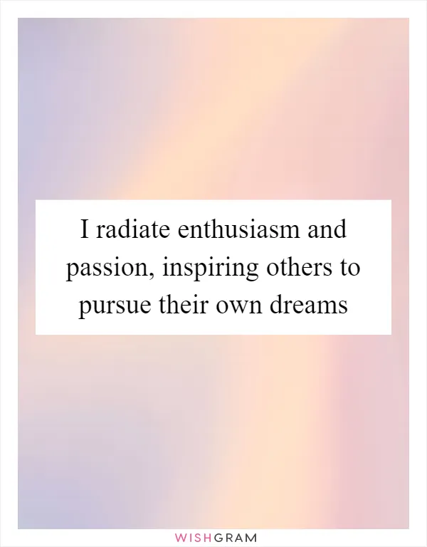 I radiate enthusiasm and passion, inspiring others to pursue their own dreams