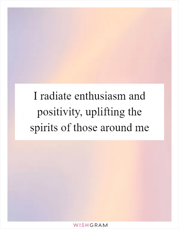 I radiate enthusiasm and positivity, uplifting the spirits of those around me