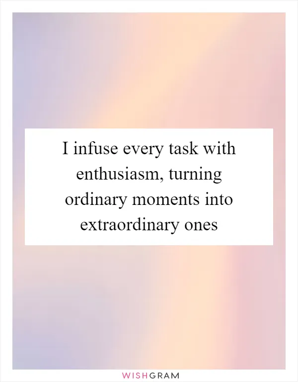I infuse every task with enthusiasm, turning ordinary moments into extraordinary ones