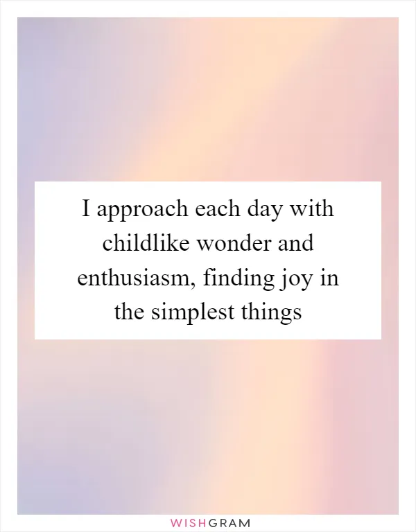 I approach each day with childlike wonder and enthusiasm, finding joy in the simplest things