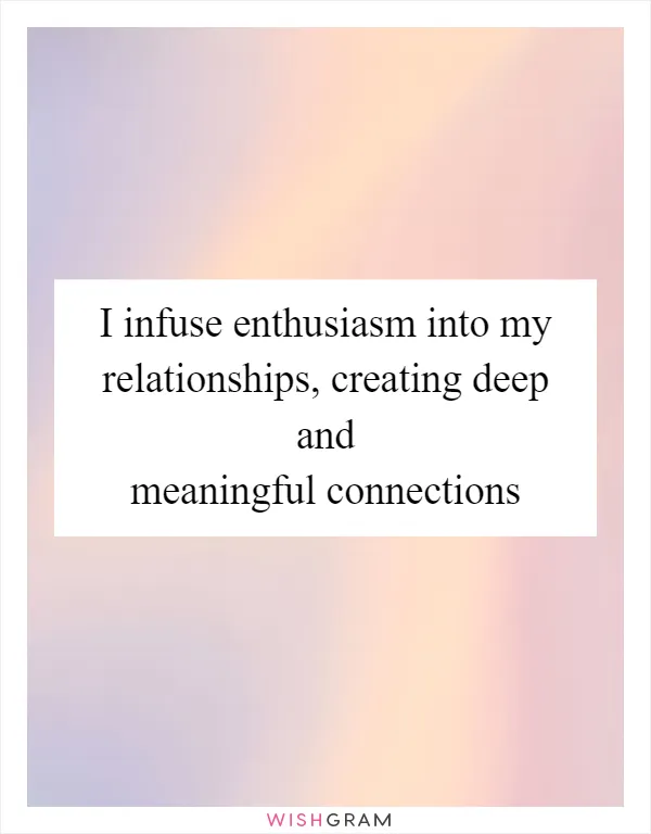 I infuse enthusiasm into my relationships, creating deep and meaningful connections
