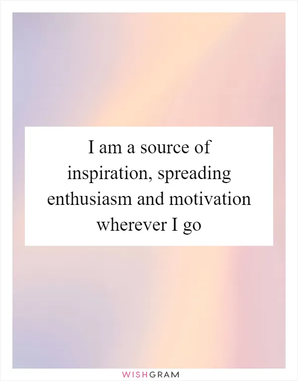 I am a source of inspiration, spreading enthusiasm and motivation wherever I go