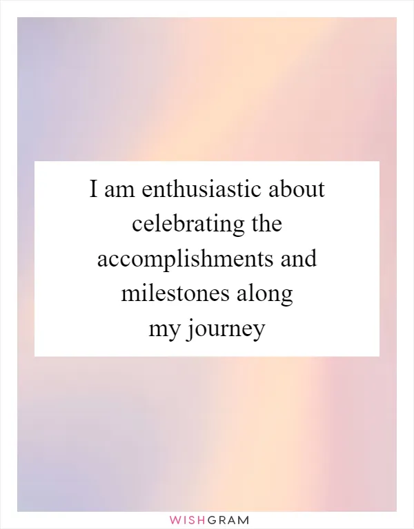 I am enthusiastic about celebrating the accomplishments and milestones along my journey