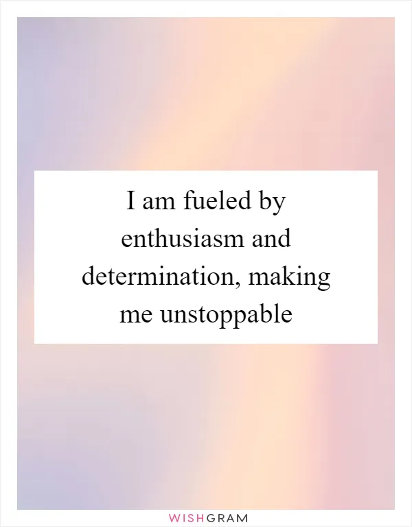 I am fueled by enthusiasm and determination, making me unstoppable