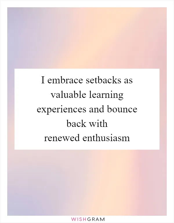 I embrace setbacks as valuable learning experiences and bounce back with renewed enthusiasm