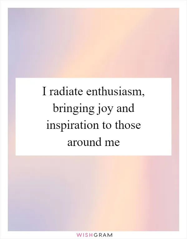 I radiate enthusiasm, bringing joy and inspiration to those around me