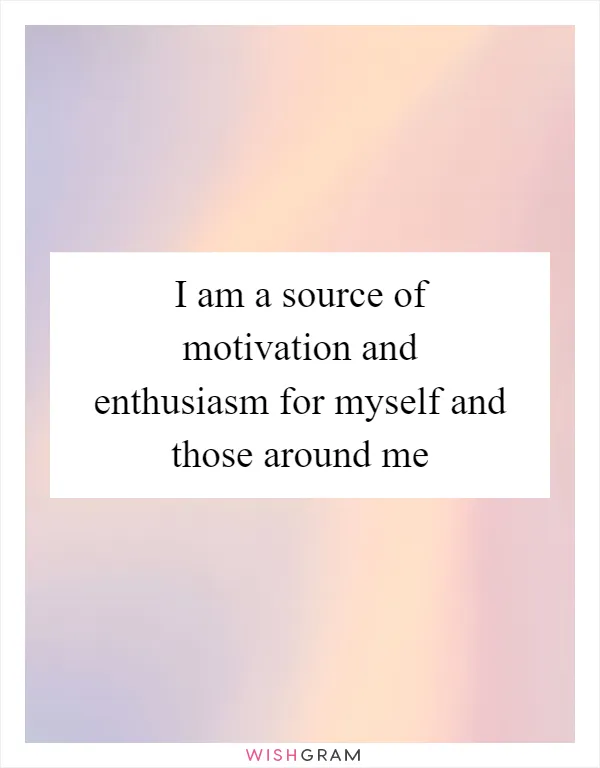 I am a source of motivation and enthusiasm for myself and those around me