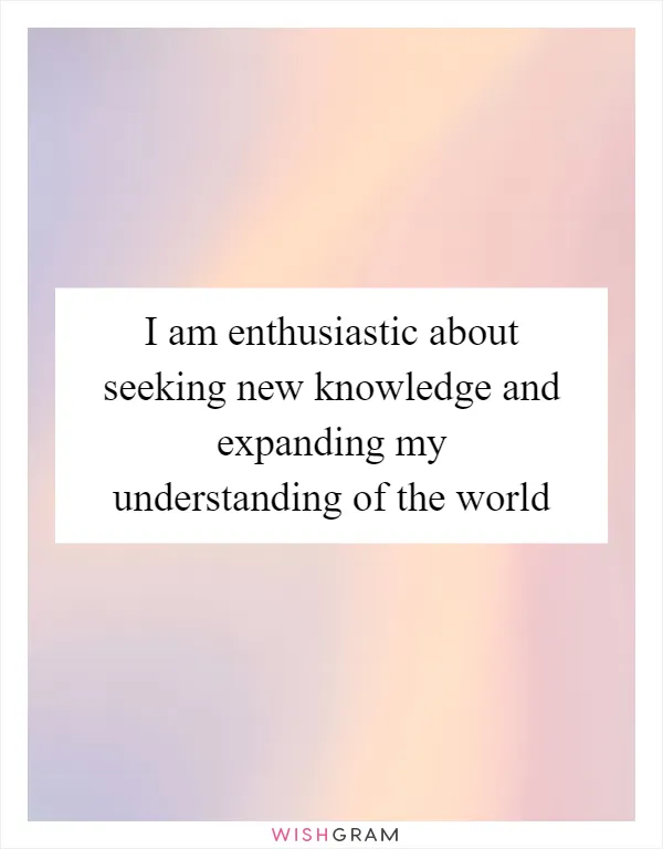 I am enthusiastic about seeking new knowledge and expanding my understanding of the world